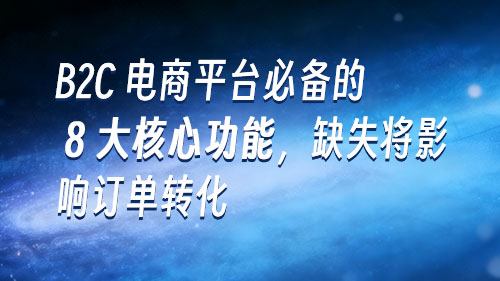 B2C 电商平台必备的 8 大核心功能，缺失将影响订单转化-【艺源科技】